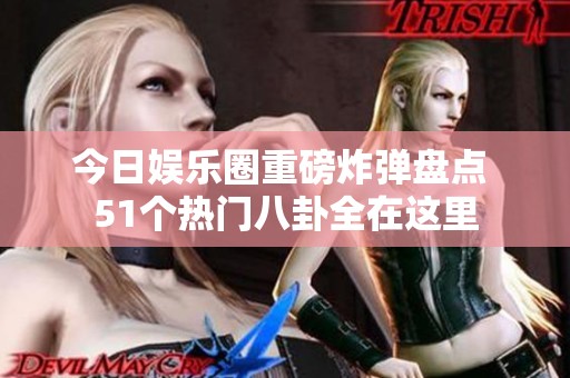 今日娱乐圈重磅炸弹盘点 51个热门八卦全在这里