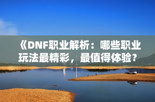 《DNF职业解析：哪些职业玩法最精彩，最值得体验？》