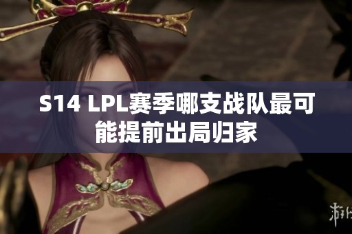 S14 LPL赛季哪支战队最可能提前出局归家