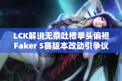 LCK解说无奈吐槽拳头偏袒Faker S赛版本改动引争议