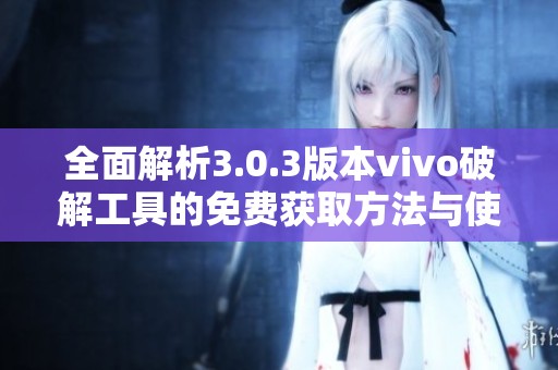 全面解析3.0.3版本vivo破解工具的免费获取方法与使用指南