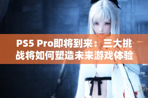 PS5 Pro即将到来：三大挑战将如何塑造未来游戏体验