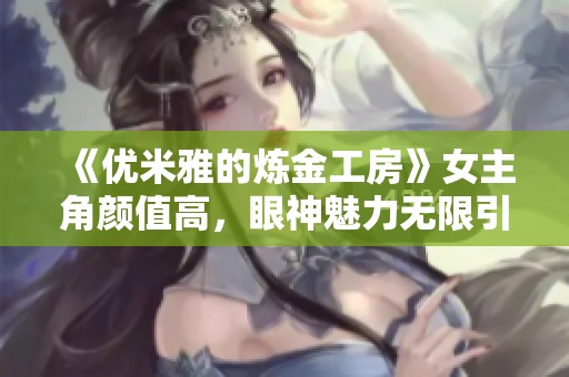 《优米雅的炼金工房》女主角颜值高，眼神魅力无限引人注目