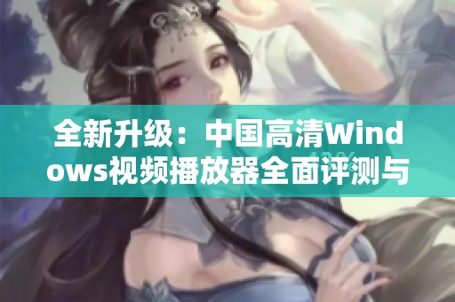全新升级：中国高清Windows视频播放器全面评测与推荐