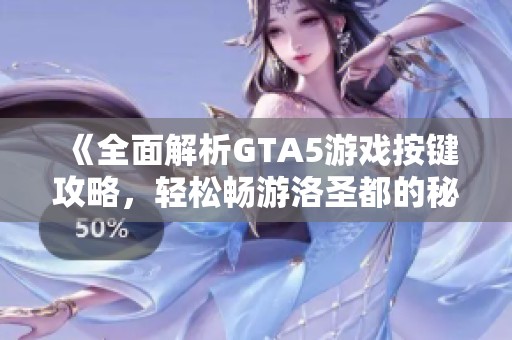 《全面解析GTA5游戏按键攻略，轻松畅游洛圣都的秘籍》