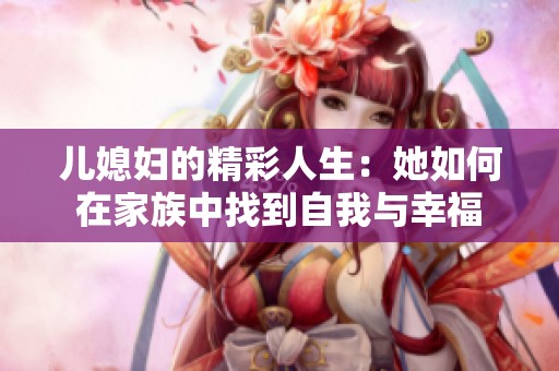 儿媳妇的精彩人生：她如何在家族中找到自我与幸福