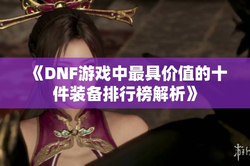 《DNF游戏中最具价值的十件装备排行榜解析》