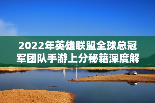 2022年英雄联盟全球总冠军团队手游上分秘籍深度解析