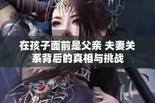 在孩子面前是父亲 夫妻关系背后的真相与挑战