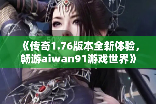 《传奇1.76版本全新体验，畅游aiwan91游戏世界》