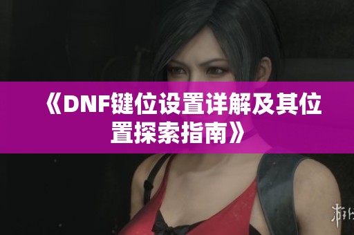 《DNF键位设置详解及其位置探索指南》