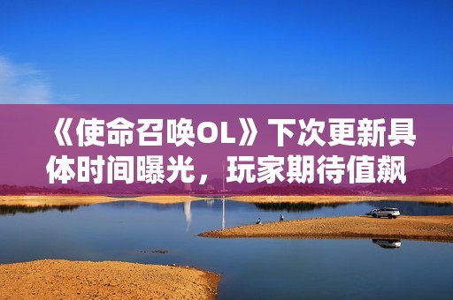 《使命召唤OL》下次更新具体时间曝光，玩家期待值飙升
