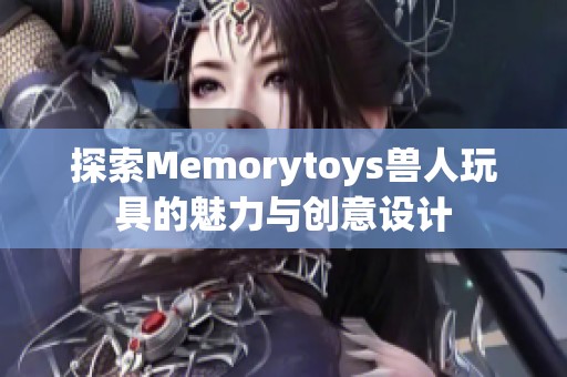 探索Memorytoys兽人玩具的魅力与创意设计