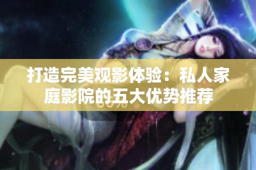 打造完美观影体验：私人家庭影院的五大优势推荐