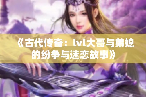 《古代传奇：lvl大哥与弟媳的纷争与迷恋故事》