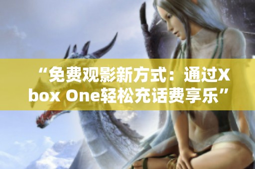 “免费观影新方式：通过Xbox One轻松充话费享乐”