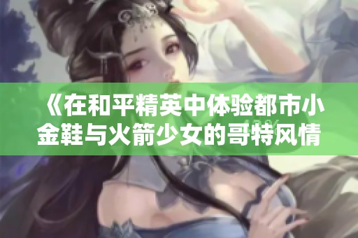 《在和平精英中体验都市小金鞋与火箭少女的哥特风情与巧克力魅力》