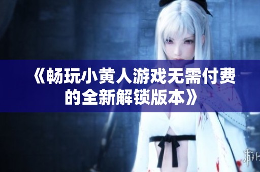 《畅玩小黄人游戏无需付费的全新解锁版本》