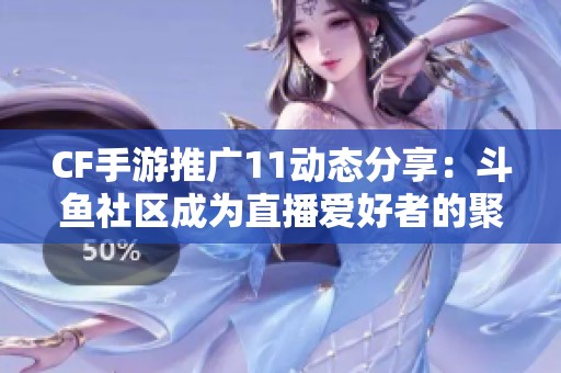 CF手游推广11动态分享：斗鱼社区成为直播爱好者的聚集平台