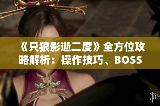 《只狼影逝二度》全方位攻略解析：操作技巧、BOSS战斗与技能详解
