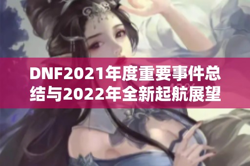 DNF2021年度重要事件总结与2022年全新起航展望