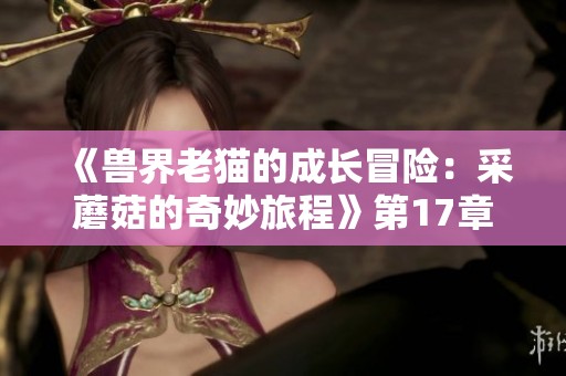 《兽界老猫的成长冒险：采蘑菇的奇妙旅程》第17章