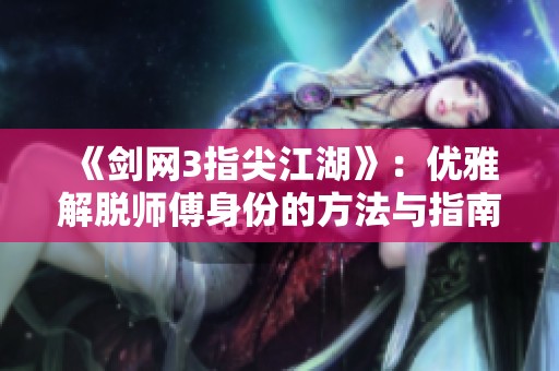 《剑网3指尖江湖》：优雅解脱师傅身份的方法与指南