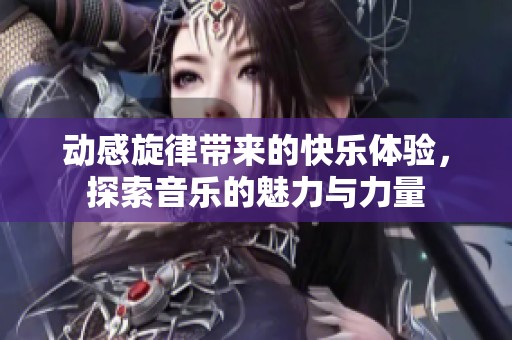 动感旋律带来的快乐体验，探索音乐的魅力与力量