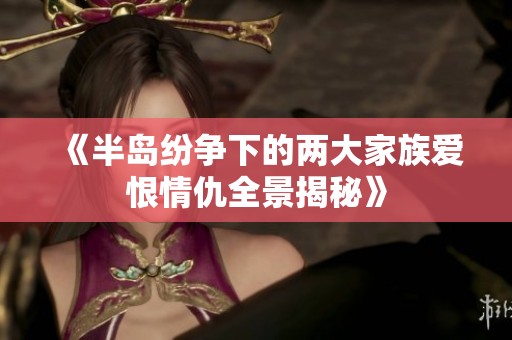 《半岛纷争下的两大家族爱恨情仇全景揭秘》