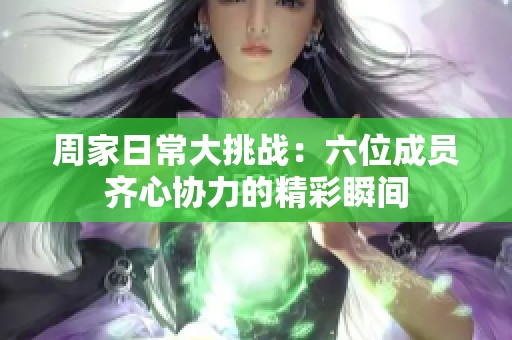 周家日常大挑战：六位成员齐心协力的精彩瞬间