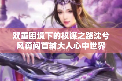 双重困境下的权谋之路沈兮风勇闯首辅大人心中世界