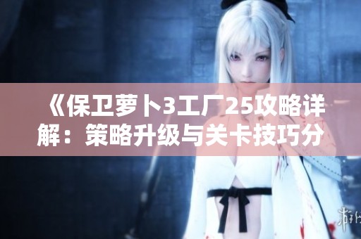 《保卫萝卜3工厂25攻略详解：策略升级与关卡技巧分析》