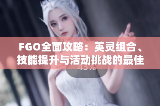 FGO全面攻略：英灵组合、技能提升与活动挑战的最佳策略解析