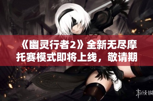 《幽灵行者2》全新无尽摩托赛模式即将上线，敬请期待！