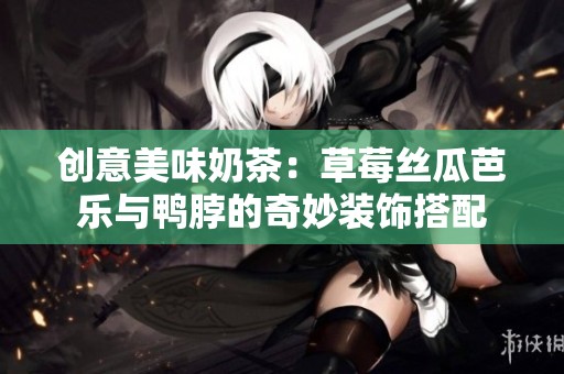 创意美味奶茶：草莓丝瓜芭乐与鸭脖的奇妙装饰搭配