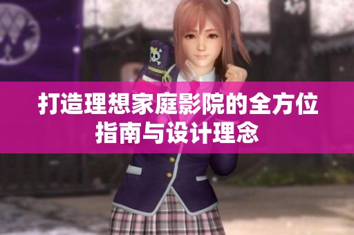 打造理想家庭影院的全方位指南与设计理念