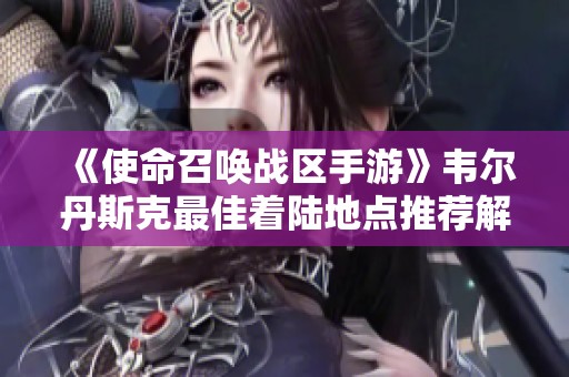 《使命召唤战区手游》韦尔丹斯克最佳着陆地点推荐解析