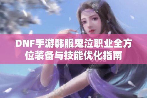 DNF手游韩服鬼泣职业全方位装备与技能优化指南