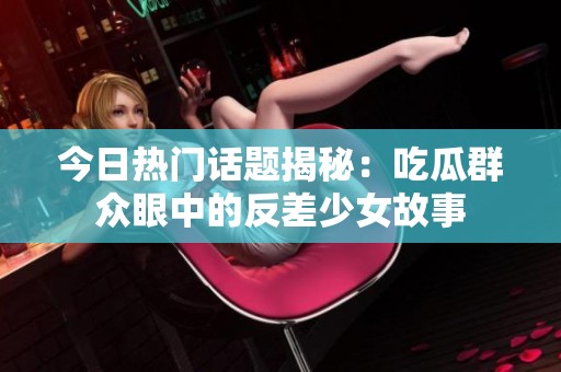 今日热门话题揭秘：吃瓜群众眼中的反差少女故事