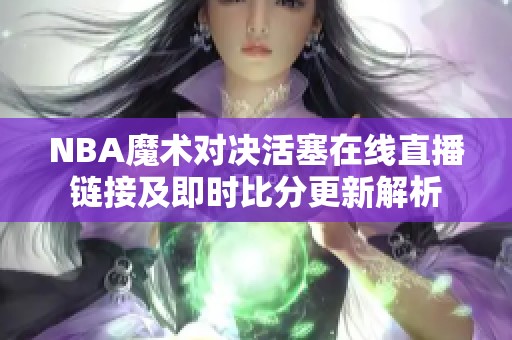 NBA魔术对决活塞在线直播链接及即时比分更新解析