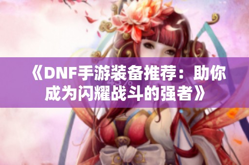 《DNF手游装备推荐：助你成为闪耀战斗的强者》