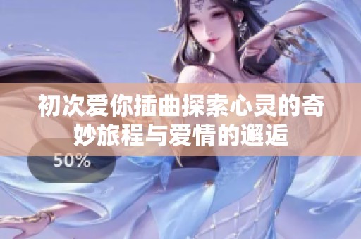 初次爱你插曲探索心灵的奇妙旅程与爱情的邂逅