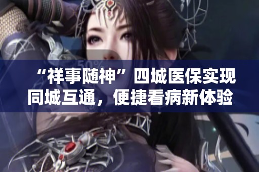 “祥事随神”四城医保实现同城互通，便捷看病新体验