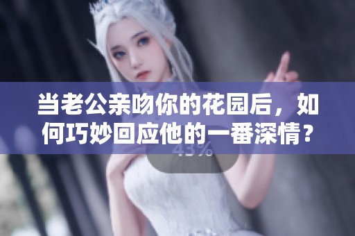 当老公亲吻你的花园后，如何巧妙回应他的一番深情？