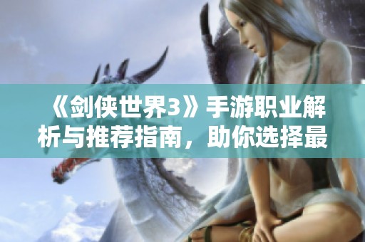 《剑侠世界3》手游职业解析与推荐指南，助你选择最适合的角色