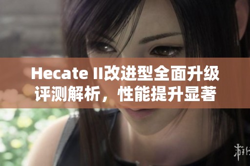 Hecate II改进型全面升级评测解析，性能提升显著