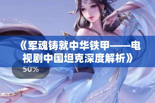 《军魂铸就中华铁甲——电视剧中国坦克深度解析》