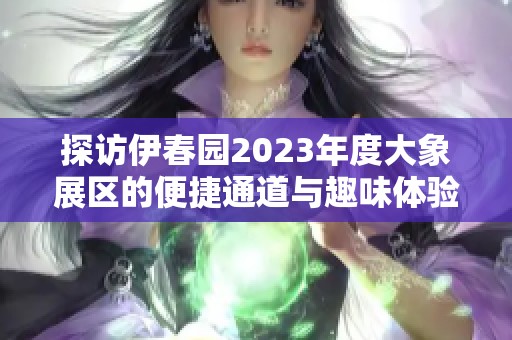 探访伊春园2023年度大象展区的便捷通道与趣味体验