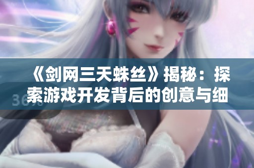 《剑网三天蛛丝》揭秘：探索游戏开发背后的创意与细节解析
