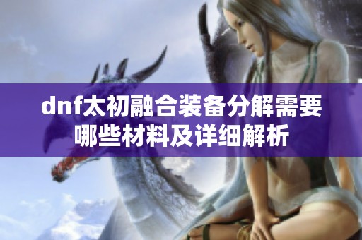 dnf太初融合装备分解需要哪些材料及详细解析